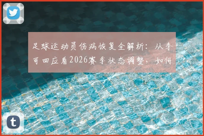 足球运动员伤病恢复全解析：从李可回应看2026赛季状态调整，如何科学应对伤病并重返赛场