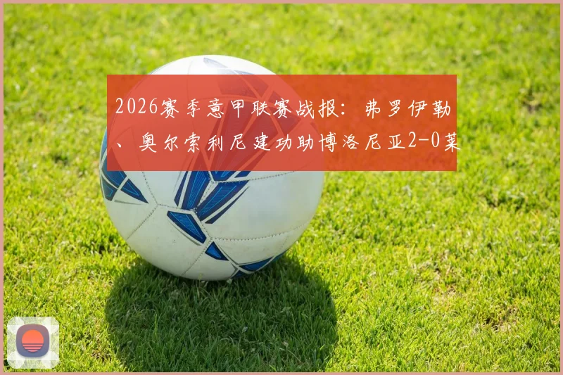 2026赛季意甲联赛战报：弗罗伊勒、奥尔索利尼建功助博洛尼亚2-0莱切，附本场进球集锦与关键数据解析