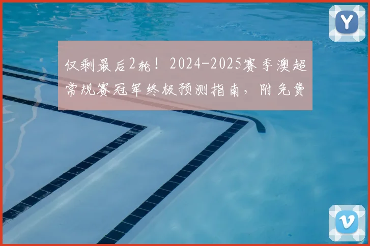 仅剩最后2轮！2024-2025赛季澳超常规赛冠军终极预测指南，附免费赢取官方正品球衣活动入口