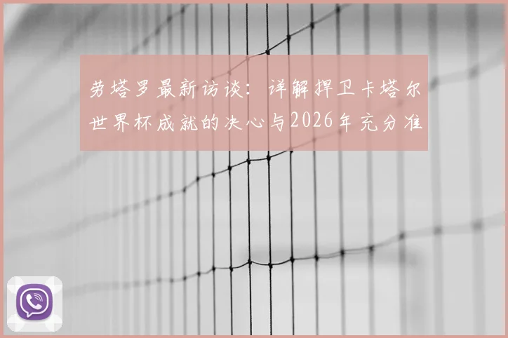 劳塔罗最新访谈：详解捍卫卡塔尔世界杯成就的决心与2026年充分准备，展望阿根廷前锋新赛季目标