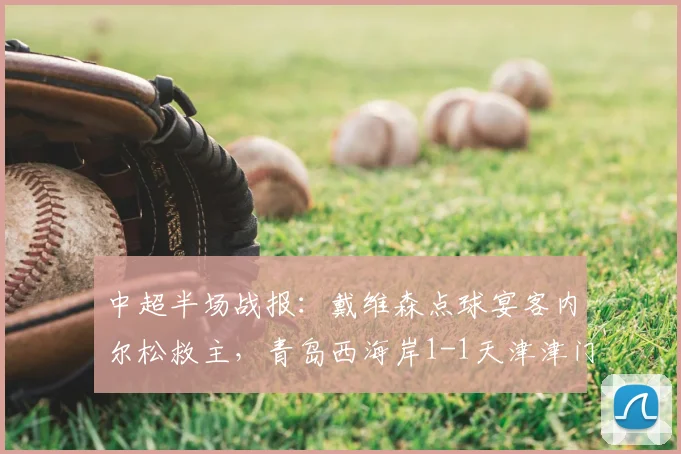 中超半场战报:戴维森点球宴客内尔松救主,青岛西海岸1-1天津津门虎,附关键镜头解读
