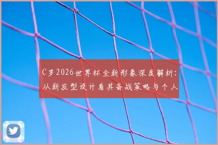 C罗2026世界杯全新形象深度解析:从新发型设计看其备战策略与个人品牌塑造