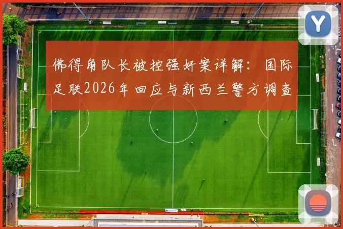佛得角队长被控强奸案详解：国际足联2026年回应与新西兰警方调查进展，球员违纪处罚程序全解析