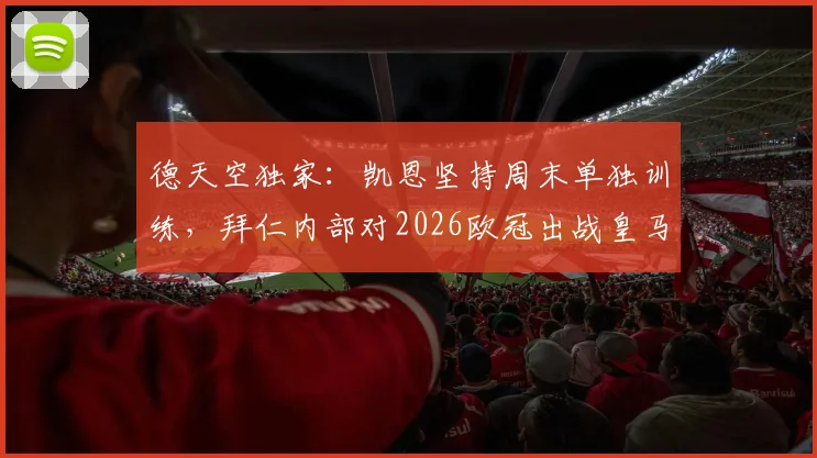 德天空独家:凯恩坚持周末单独训练,拜仁内部对2026欧冠出战皇马持乐观评估