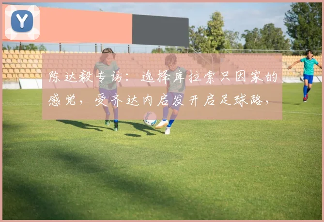 陈达毅专访：选择库拉索只因家的感觉，受齐达内启发开启足球路，2026世界杯成新目标