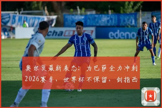 奥尔莫最新表态：为巴萨全力冲刺2026赛季，世界杯不保留，剑指西甲百分目标