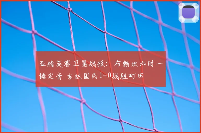 亚精英赛卫冕战报：布赖坎加时一锤定音 吉达国民1-0战胜町田