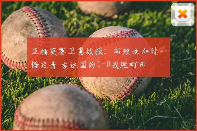 亚精英赛卫冕战报：布赖坎加时一锤定音 吉达国民1-0战胜町田