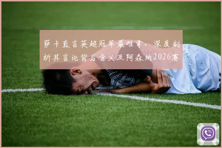 萨卡直言英超冠军最难拿，深度剖析其言论背后含义及阿森纳2026赛季争冠前景