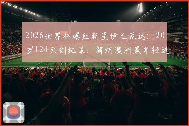 2026世界杯爆红新星伊兰昆达：20岁124天创纪录，解析澳洲最年轻进球者的技术特点与未来前景