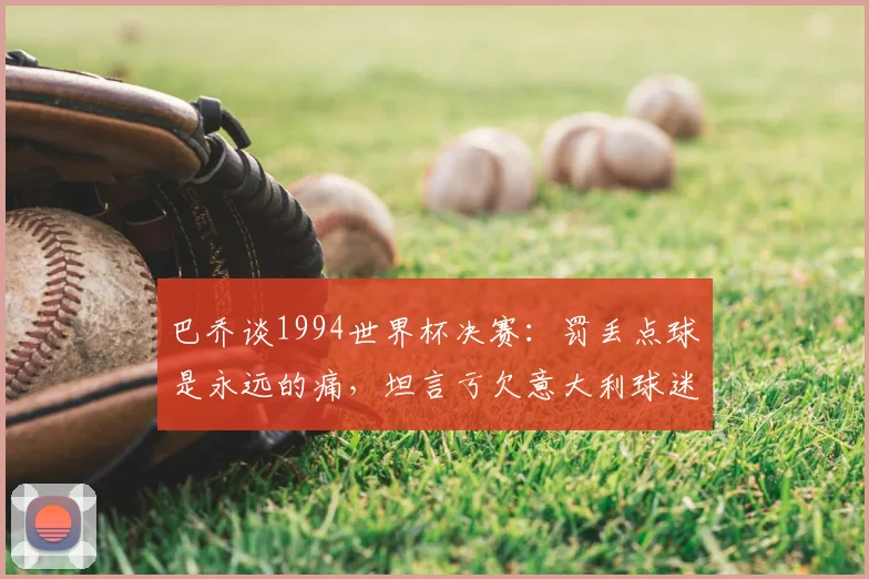 巴乔谈1994世界杯决赛：罚丢点球是永远的痛，坦言亏欠意大利球迷的深情
