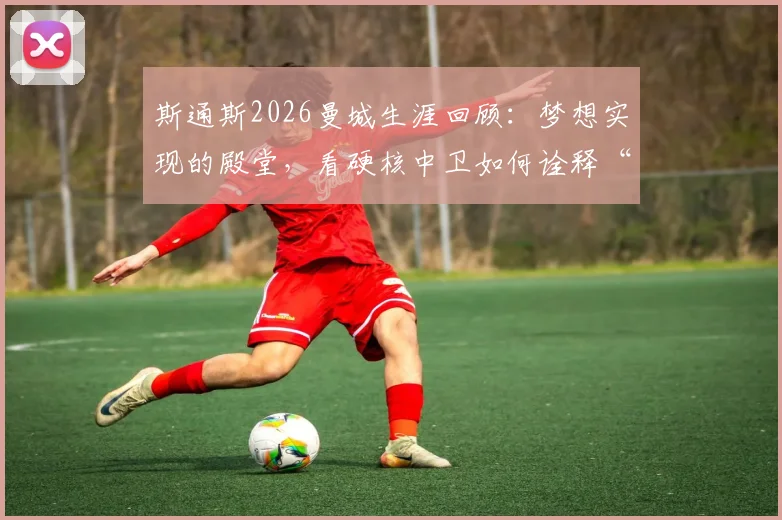 斯通斯2026曼城生涯回顾:梦想实现的殿堂,看硬核中卫如何诠释“没有不可能”