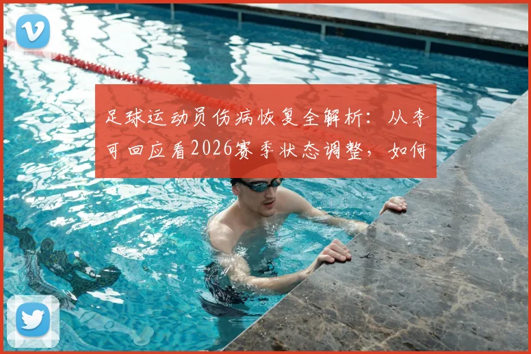 足球运动员伤病恢复全解析:从李可回应看2026赛季状态调整,如何科学应对伤病并重返赛场