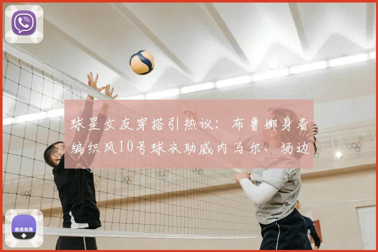 球星女友穿搭引热议：布鲁娜身着编织风10号球衣助威内马尔，场边支持成焦点