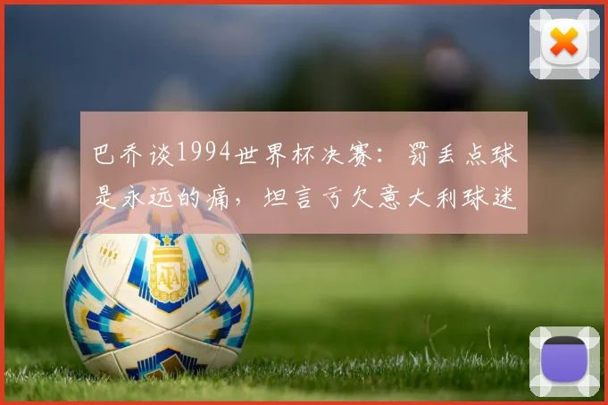 巴乔谈1994世界杯决赛：罚丢点球是永远的痛，坦言亏欠意大利球迷的深情