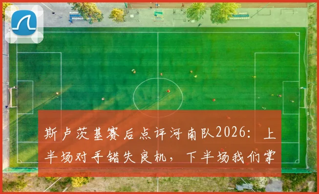 斯卢茨基赛后点评河南队2026：上半场对手错失良机，下半场我们掌控了比赛节奏