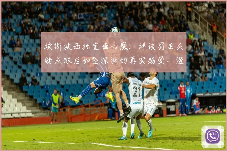 埃斯波西托直面心魔：详谈罚丢关键点球后如坠深渊的真实感受，澄清从未自称身价1亿欧元传闻