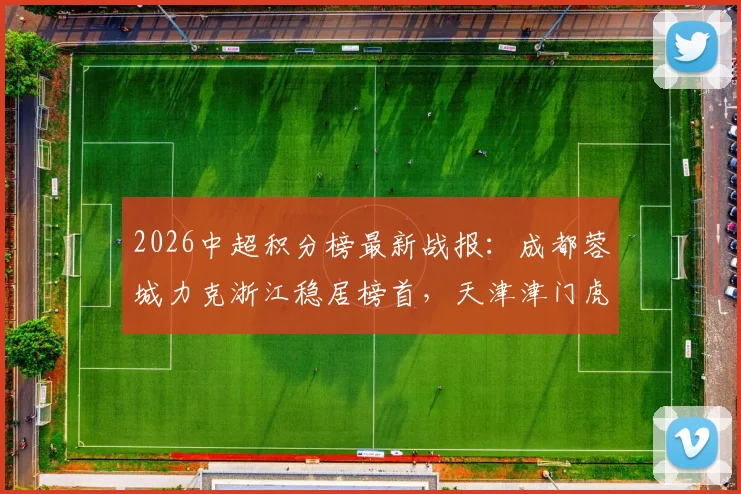 2026中超积分榜最新战报：成都蓉城力克浙江稳居榜首，天津津门虎赢球脱困，赛季走势深度解析
