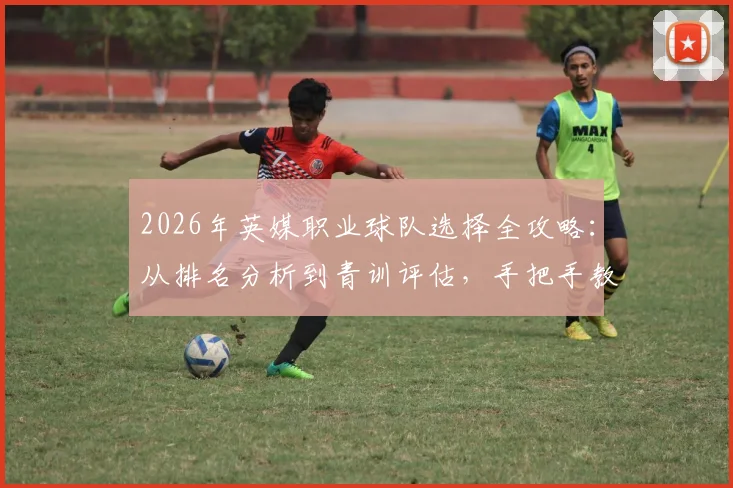 2026年英媒职业球队选择全攻略：从排名分析到青训评估，手把手教你选对路