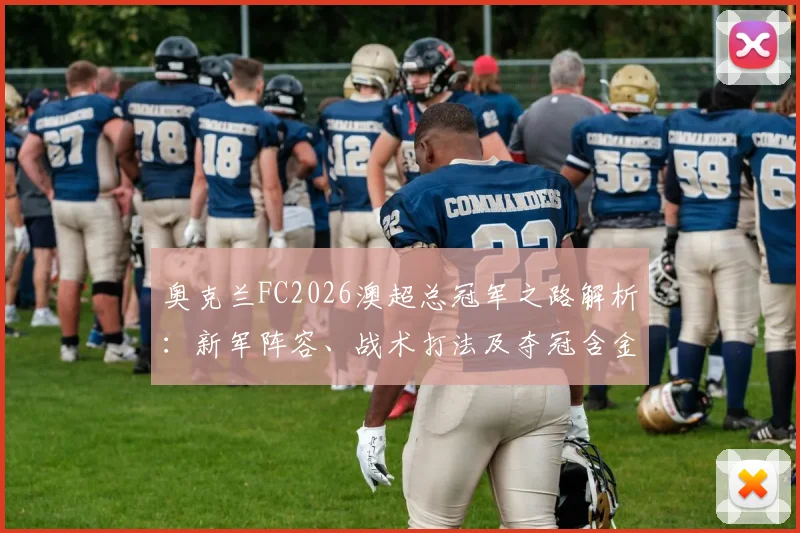 奥克兰FC2026澳超总冠军之路解析：新军阵容、战术打法及夺冠含金量全回顾