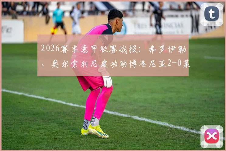 2026赛季意甲联赛战报：弗罗伊勒、奥尔索利尼建功助博洛尼亚2-0莱切，附本场进球集锦与关键数据解析