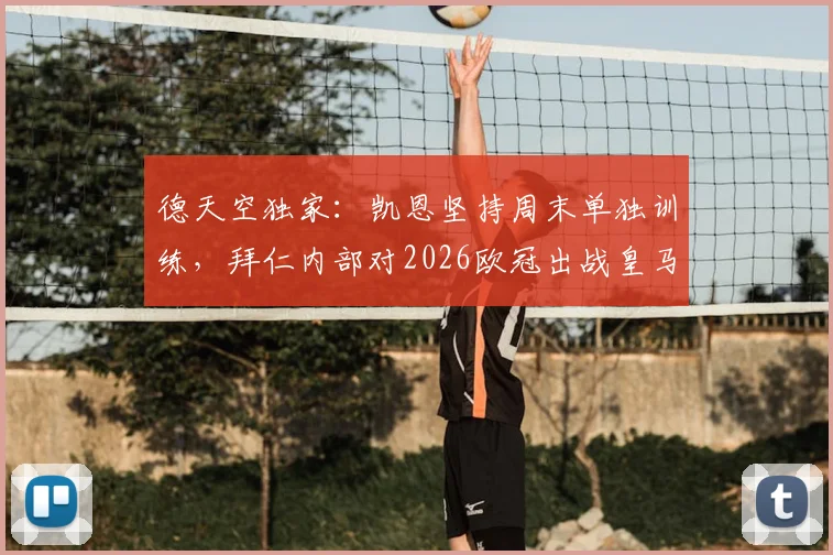 德天空独家：凯恩坚持周末单独训练，拜仁内部对2026欧冠出战皇马持乐观评估