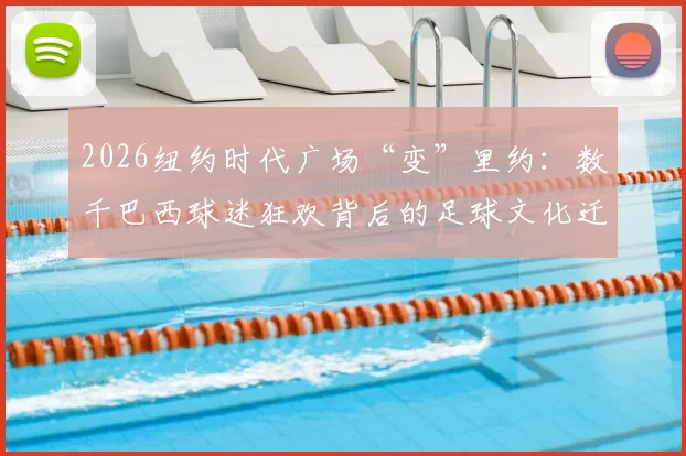2026纽约时代广场“变”里约：数千巴西球迷狂欢背后的足球文化迁移与观赛新趋势
