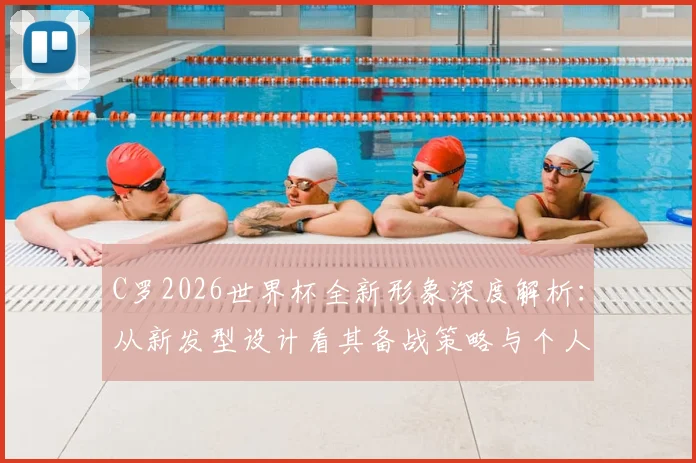 C罗2026世界杯全新形象深度解析：从新发型设计看其备战策略与个人品牌塑造