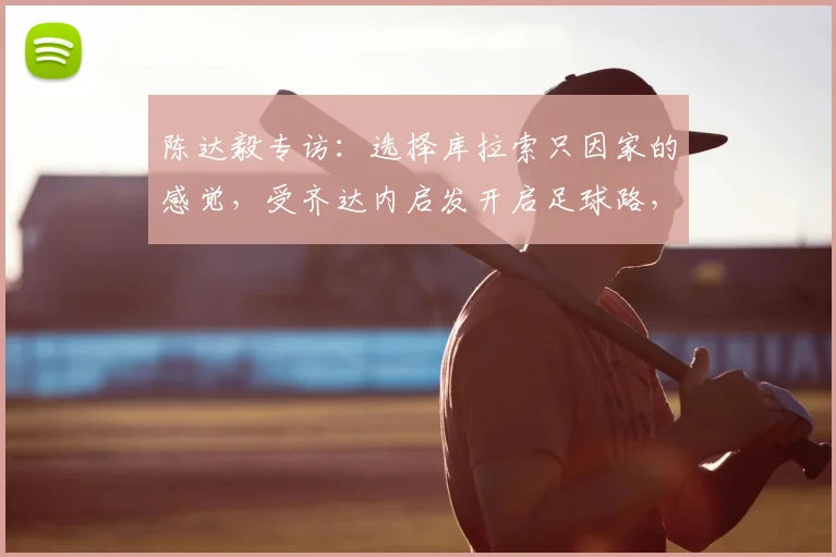 陈达毅专访:选择库拉索只因家的感觉,受齐达内启发开启足球路,2026世界杯成新目标